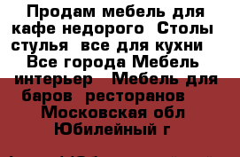 Продам мебель для кафе недорого. Столы, стулья, все для кухни. - Все города Мебель, интерьер » Мебель для баров, ресторанов   . Московская обл.,Юбилейный г.